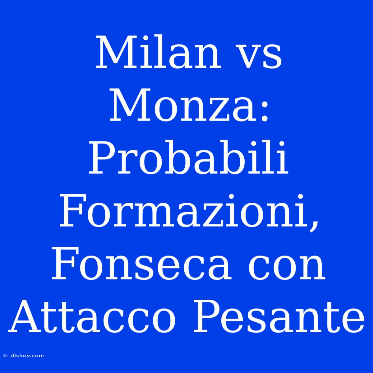 Milan Vs Monza: Probabili Formazioni, Fonseca Con Attacco Pesante