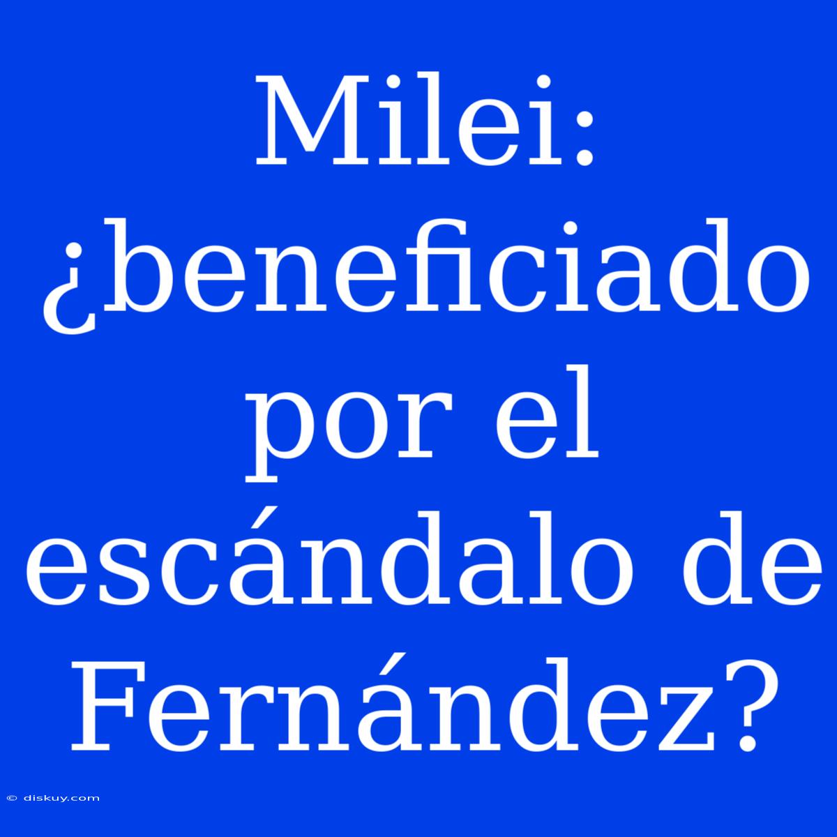 Milei: ¿beneficiado Por El Escándalo De Fernández?