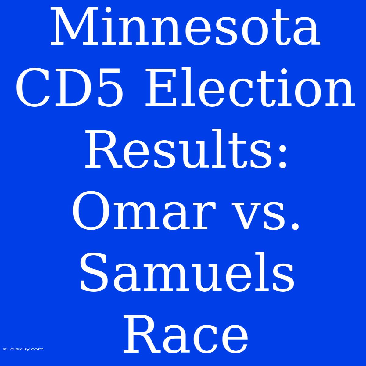 Minnesota CD5 Election Results: Omar Vs. Samuels Race