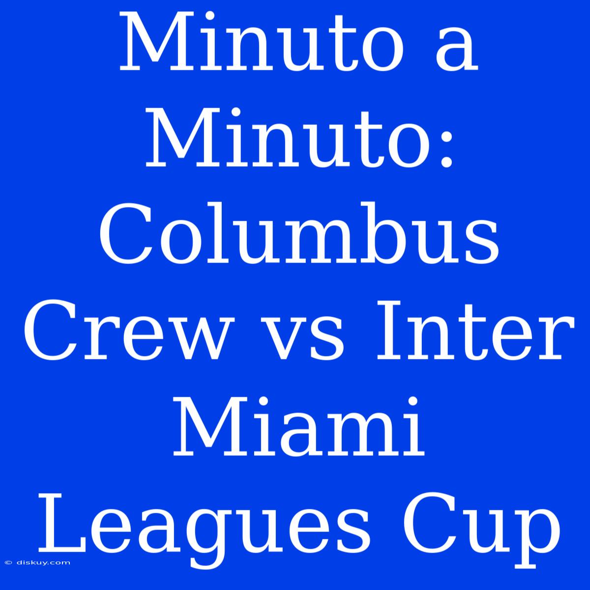 Minuto A Minuto: Columbus Crew Vs Inter Miami Leagues Cup