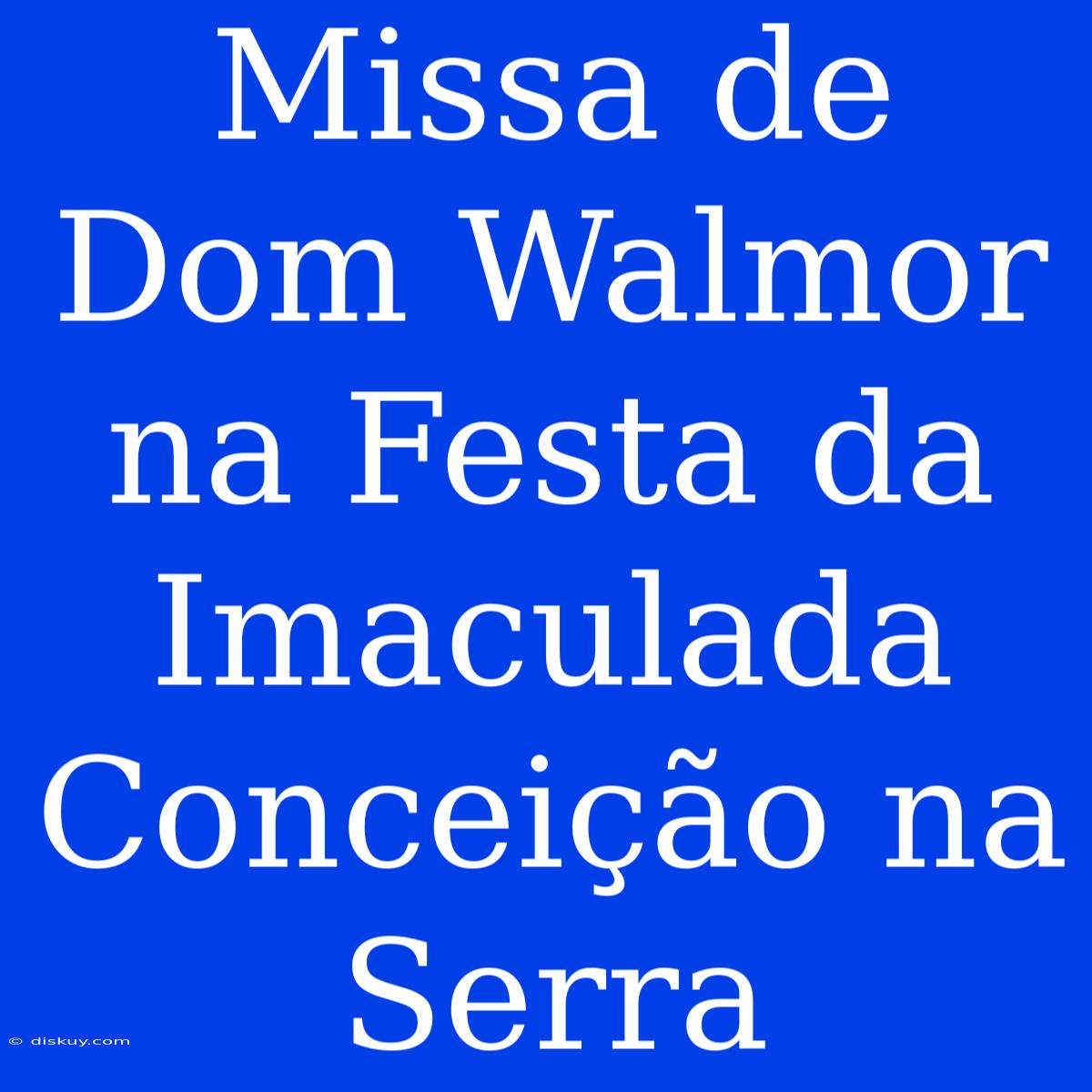 Missa De Dom Walmor Na Festa Da Imaculada Conceição Na Serra