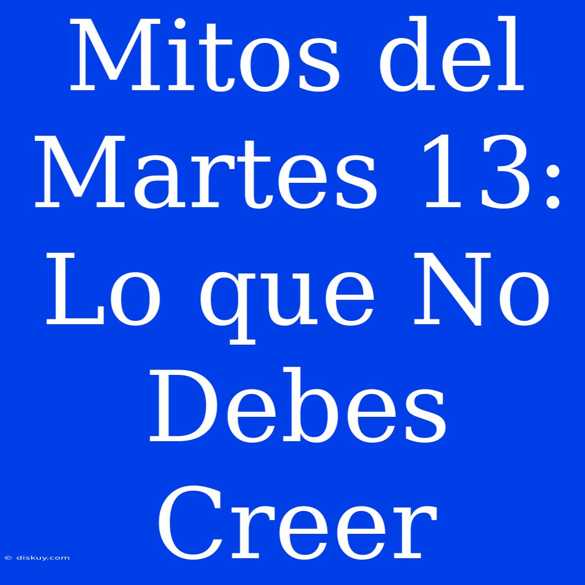 Mitos Del Martes 13: Lo Que No Debes Creer