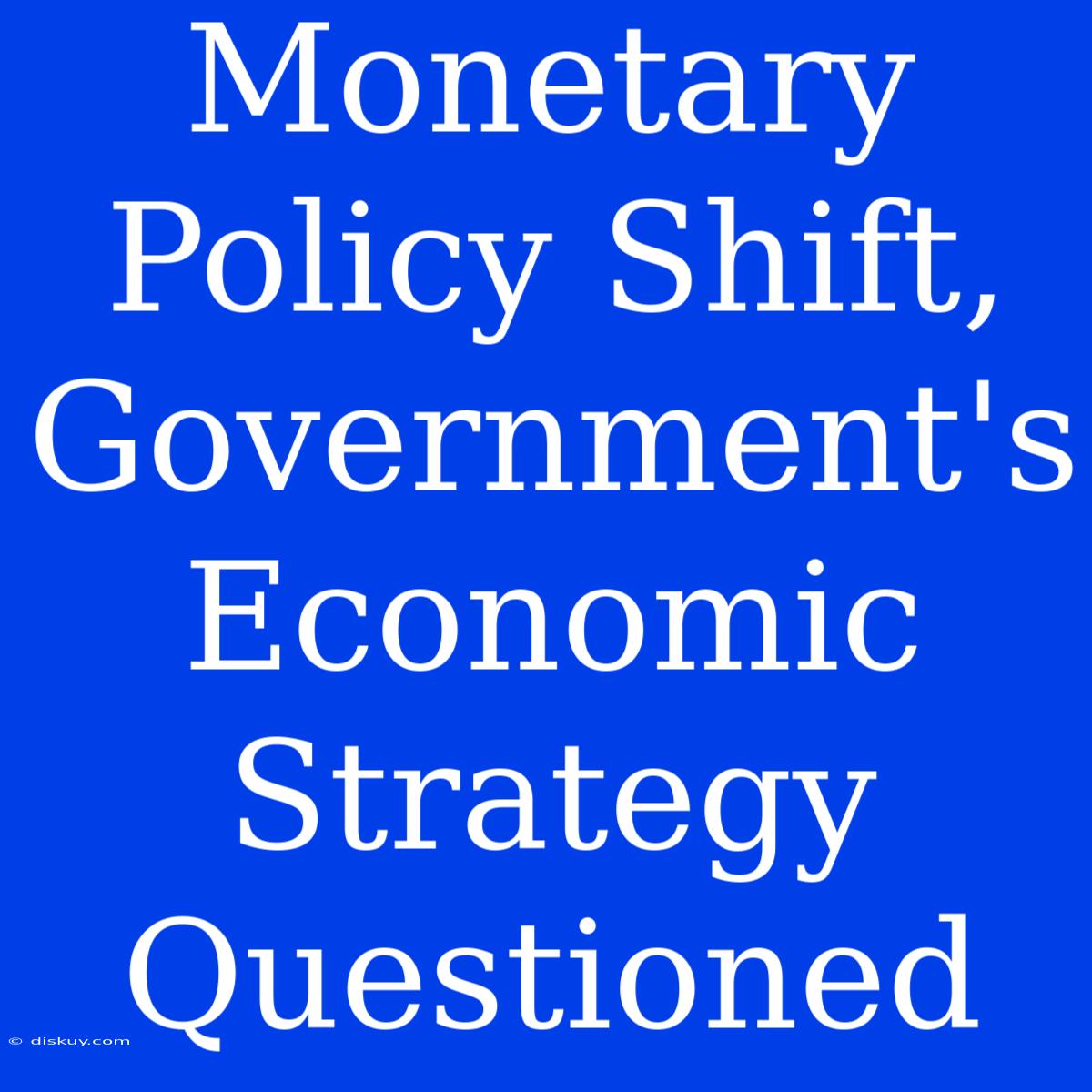 Monetary Policy Shift, Government's Economic Strategy Questioned