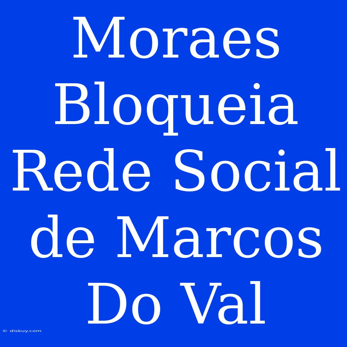 Moraes Bloqueia Rede Social De Marcos Do Val