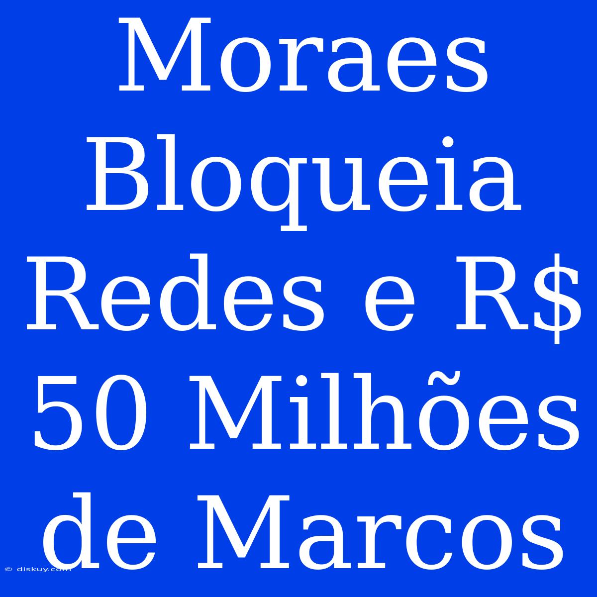 Moraes Bloqueia Redes E R$ 50 Milhões De Marcos