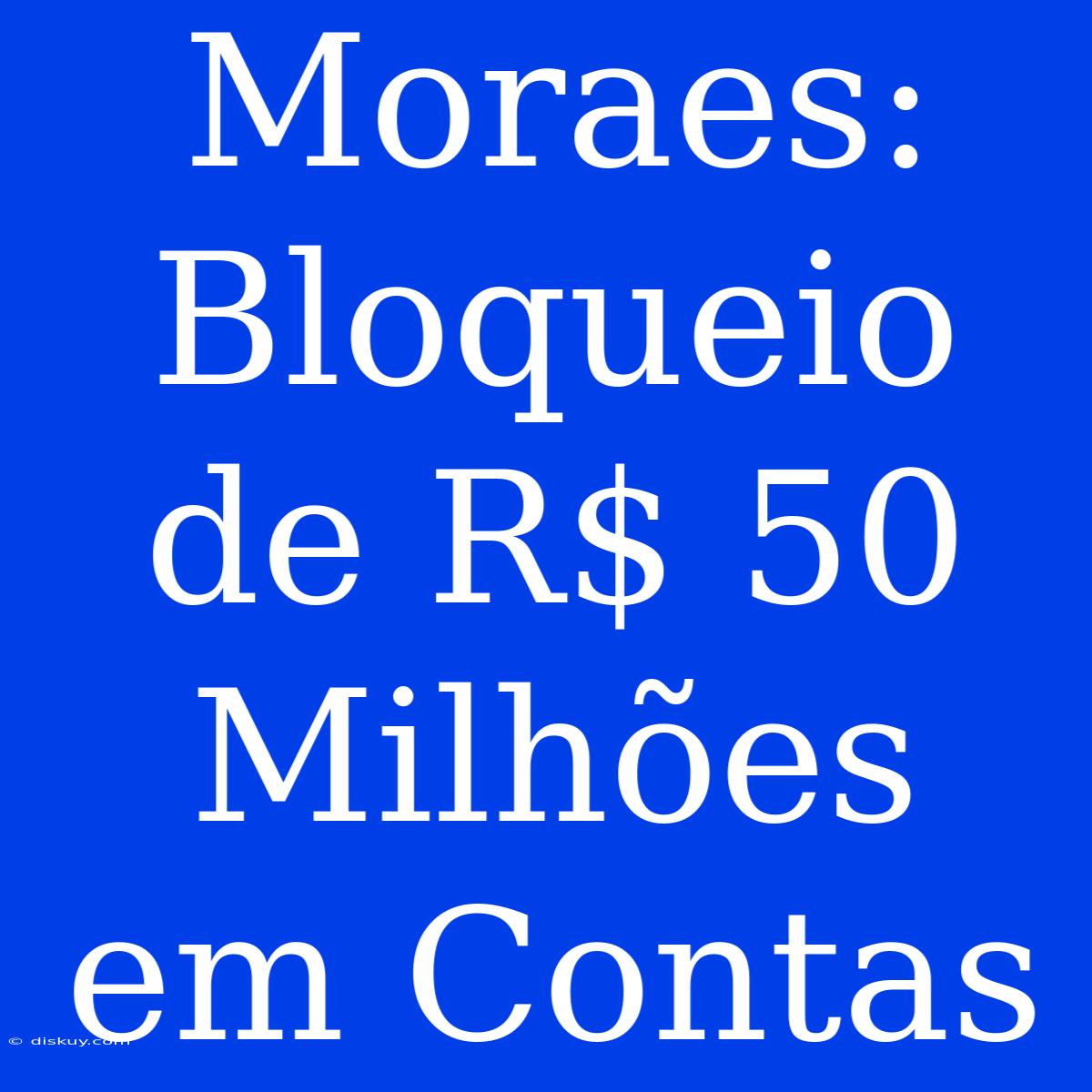 Moraes: Bloqueio De R$ 50 Milhões Em Contas