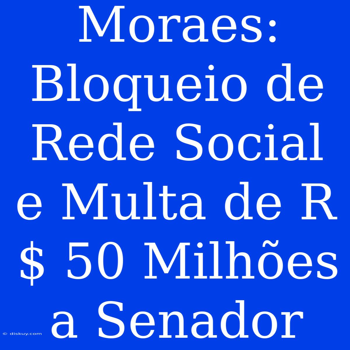 Moraes: Bloqueio De Rede Social E Multa De R$ 50 Milhões A Senador