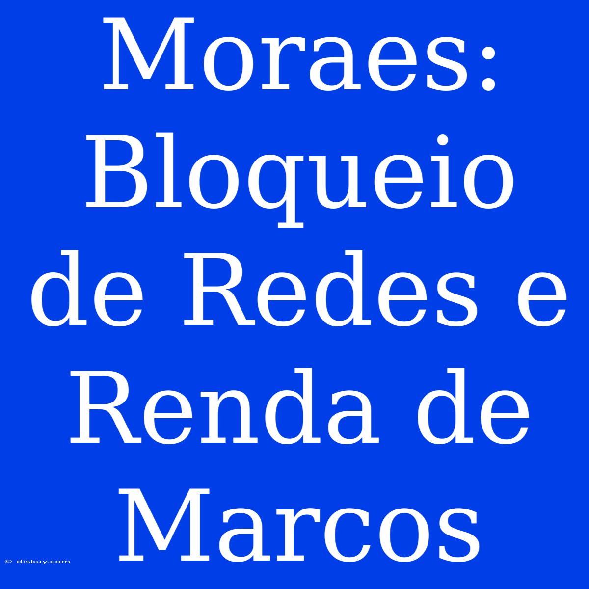 Moraes: Bloqueio De Redes E Renda De Marcos