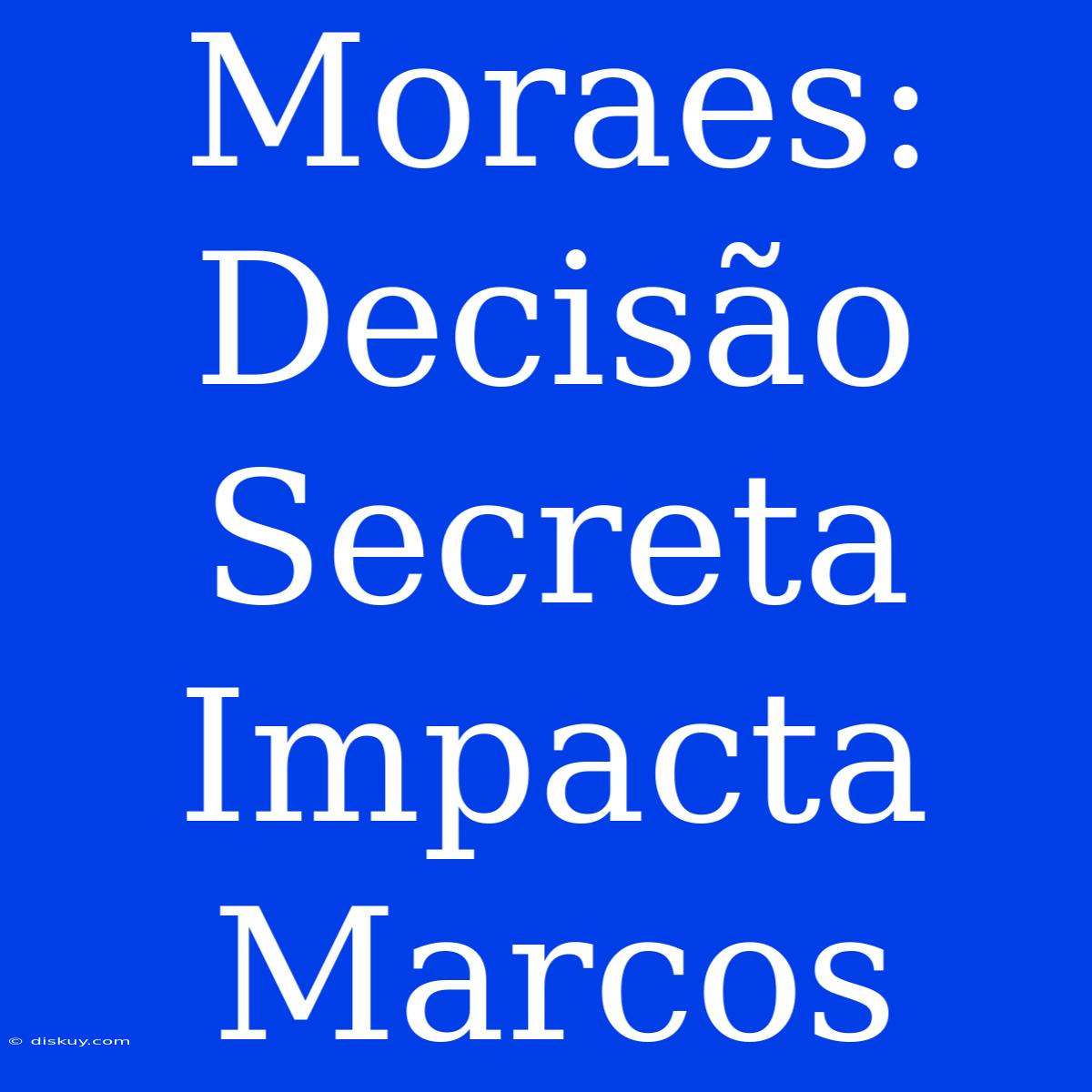 Moraes: Decisão Secreta Impacta Marcos