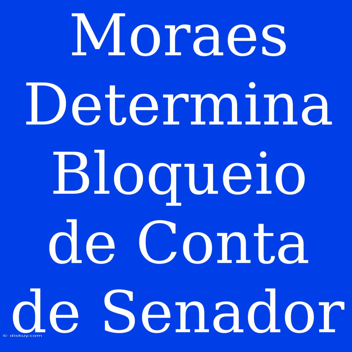 Moraes Determina Bloqueio De Conta De Senador