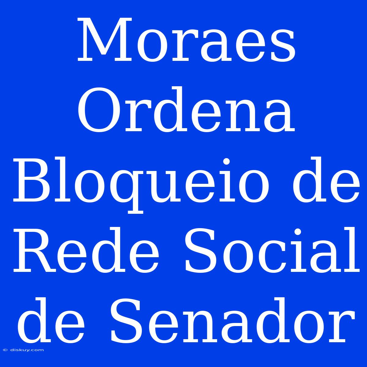 Moraes Ordena Bloqueio De Rede Social De Senador