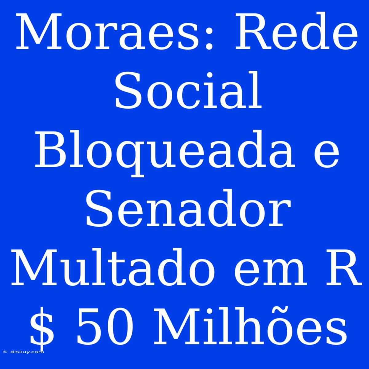 Moraes: Rede Social Bloqueada E Senador Multado Em R$ 50 Milhões