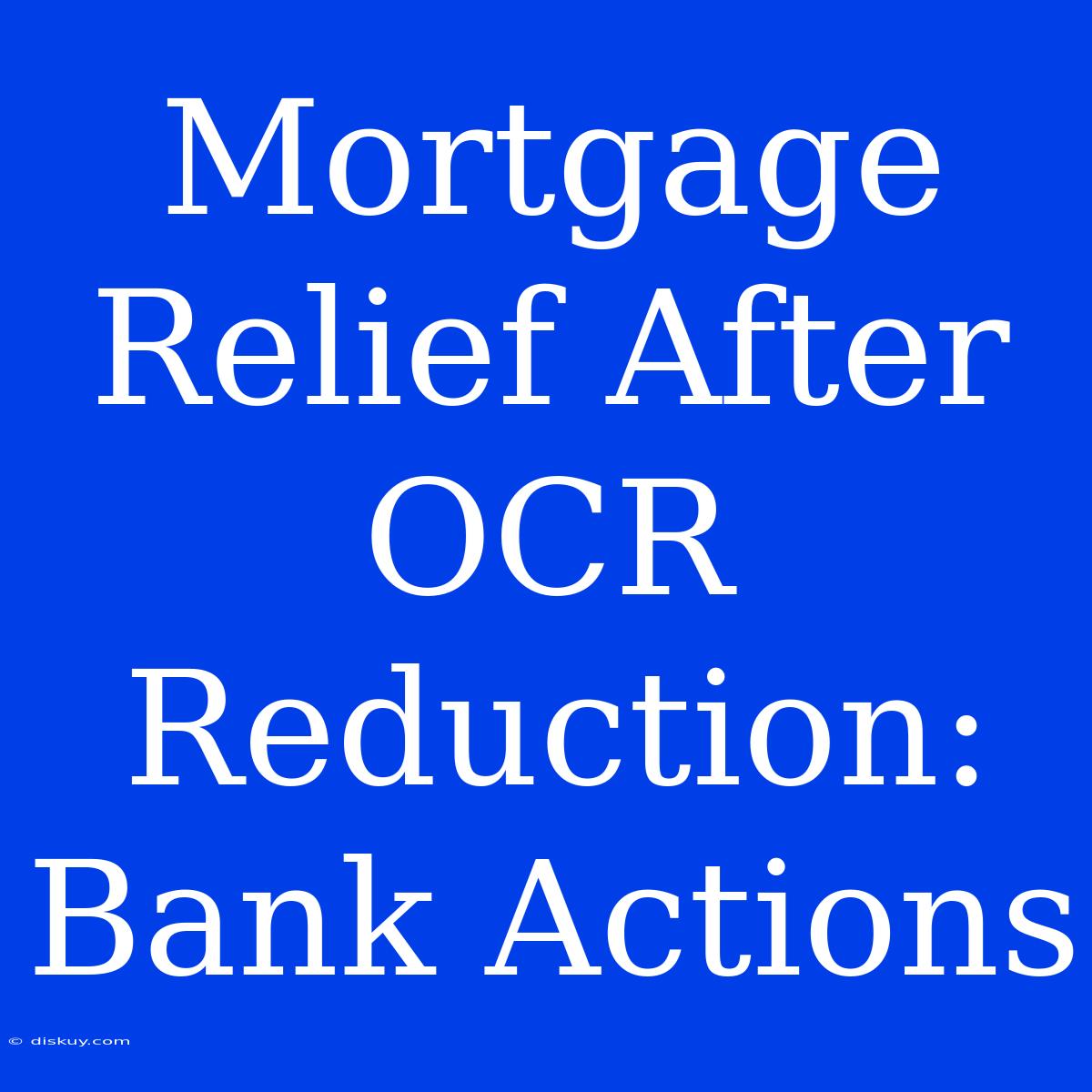 Mortgage Relief After OCR Reduction: Bank Actions