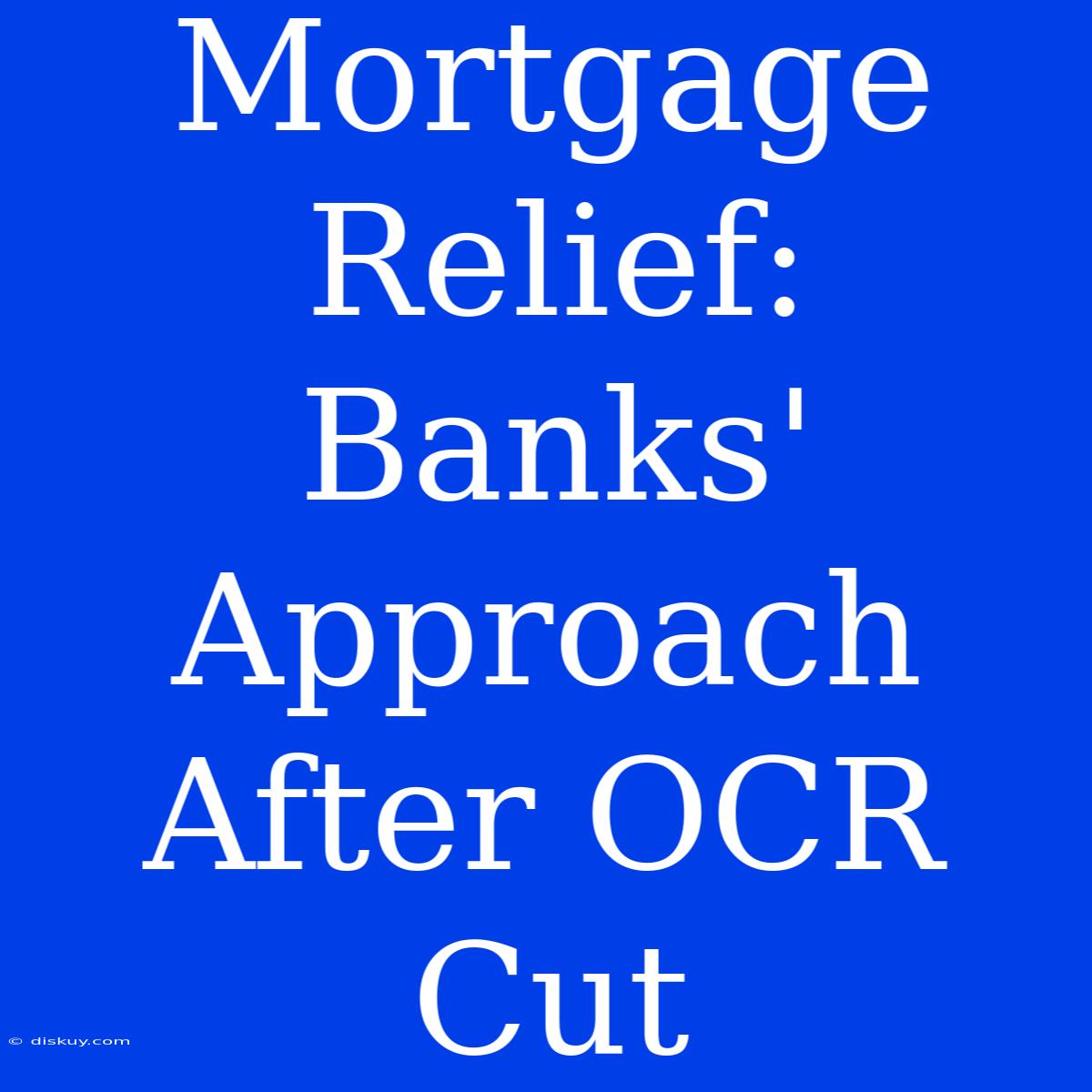 Mortgage Relief: Banks' Approach After OCR Cut