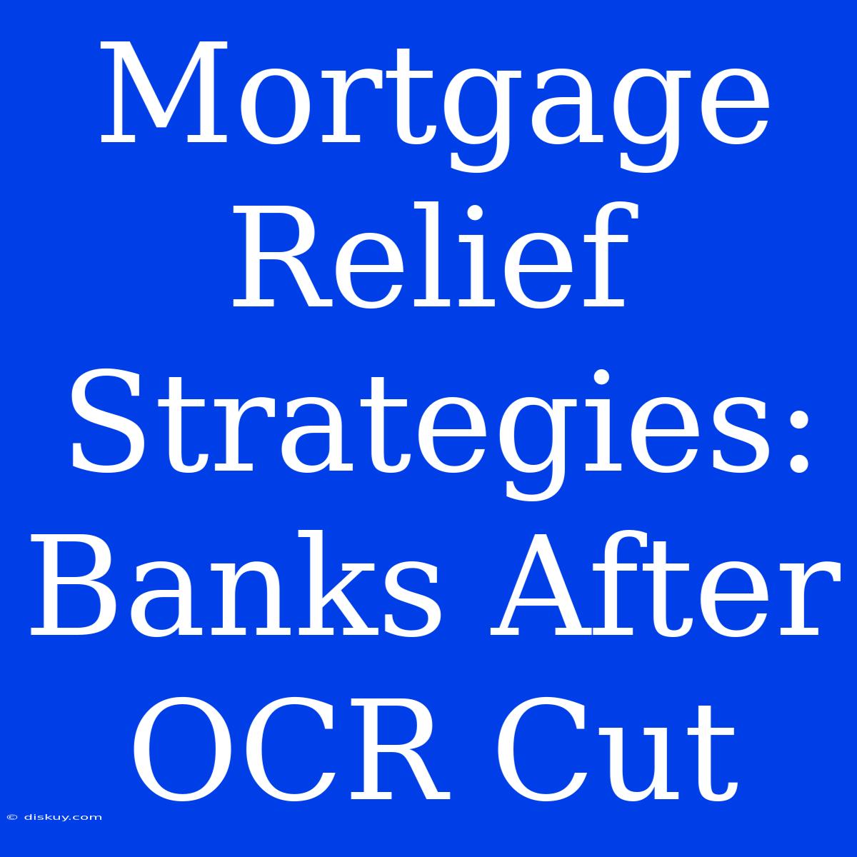 Mortgage Relief Strategies: Banks After OCR Cut