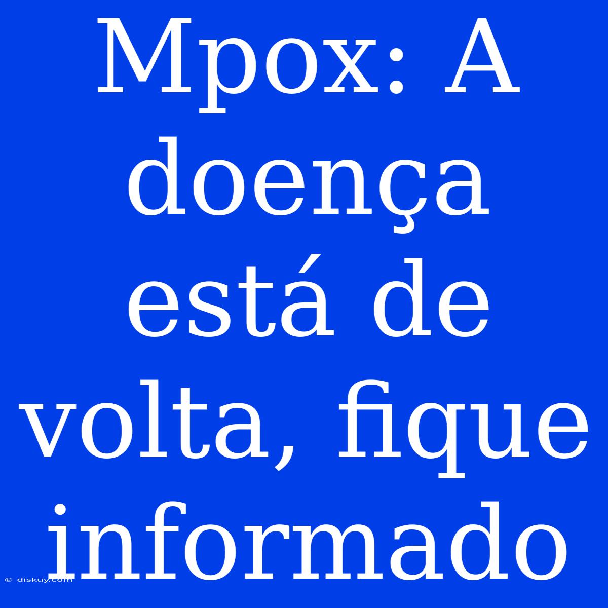 Mpox: A Doença Está De Volta, Fique Informado