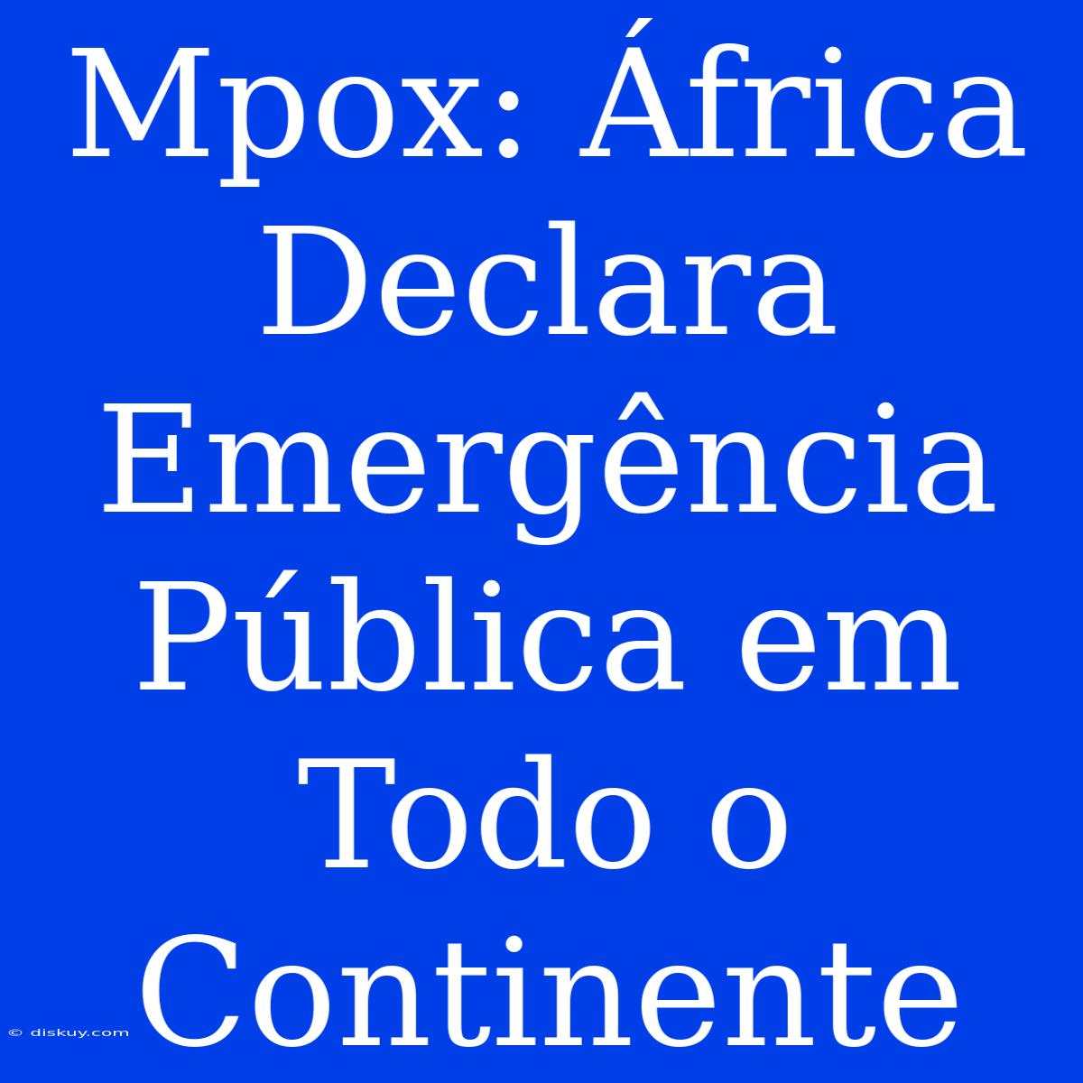 Mpox: África Declara Emergência Pública Em Todo O Continente