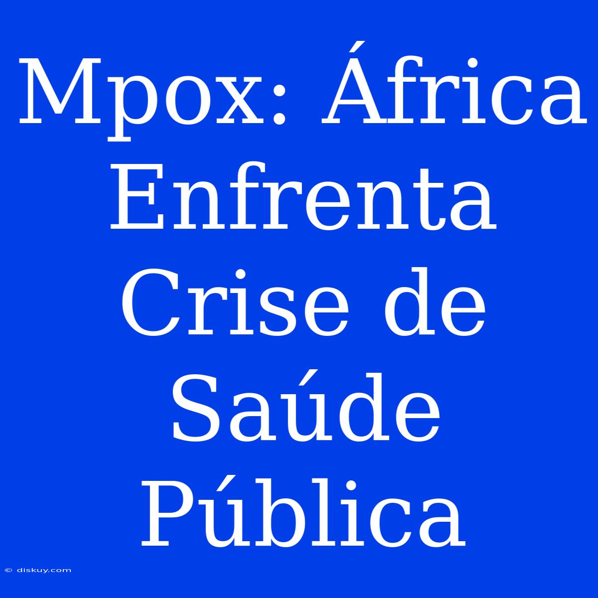 Mpox: África Enfrenta Crise De Saúde Pública