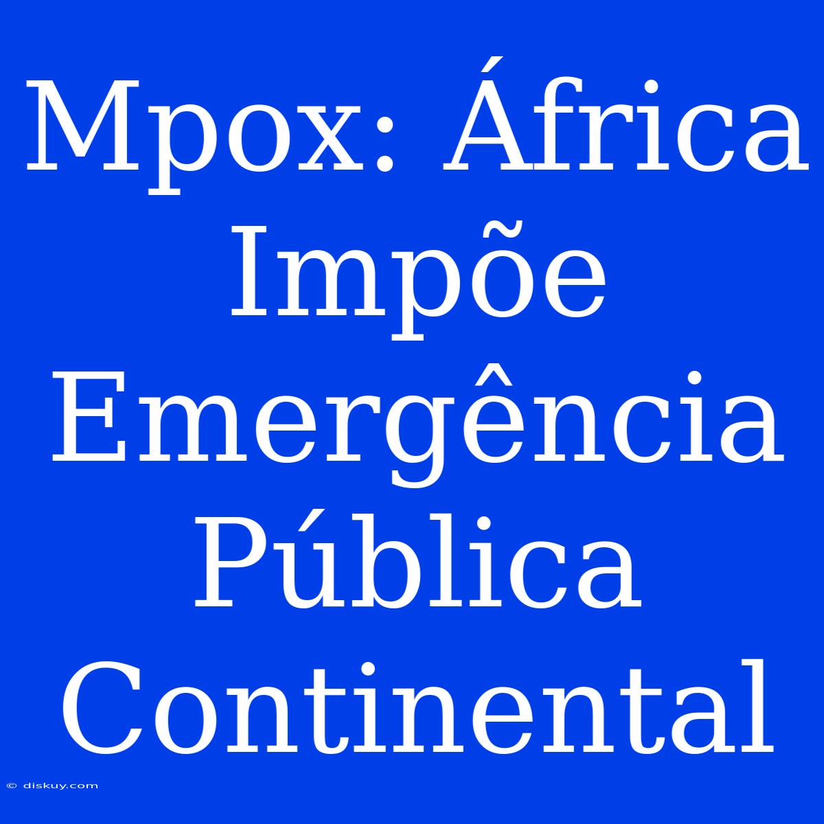 Mpox: África Impõe Emergência Pública Continental