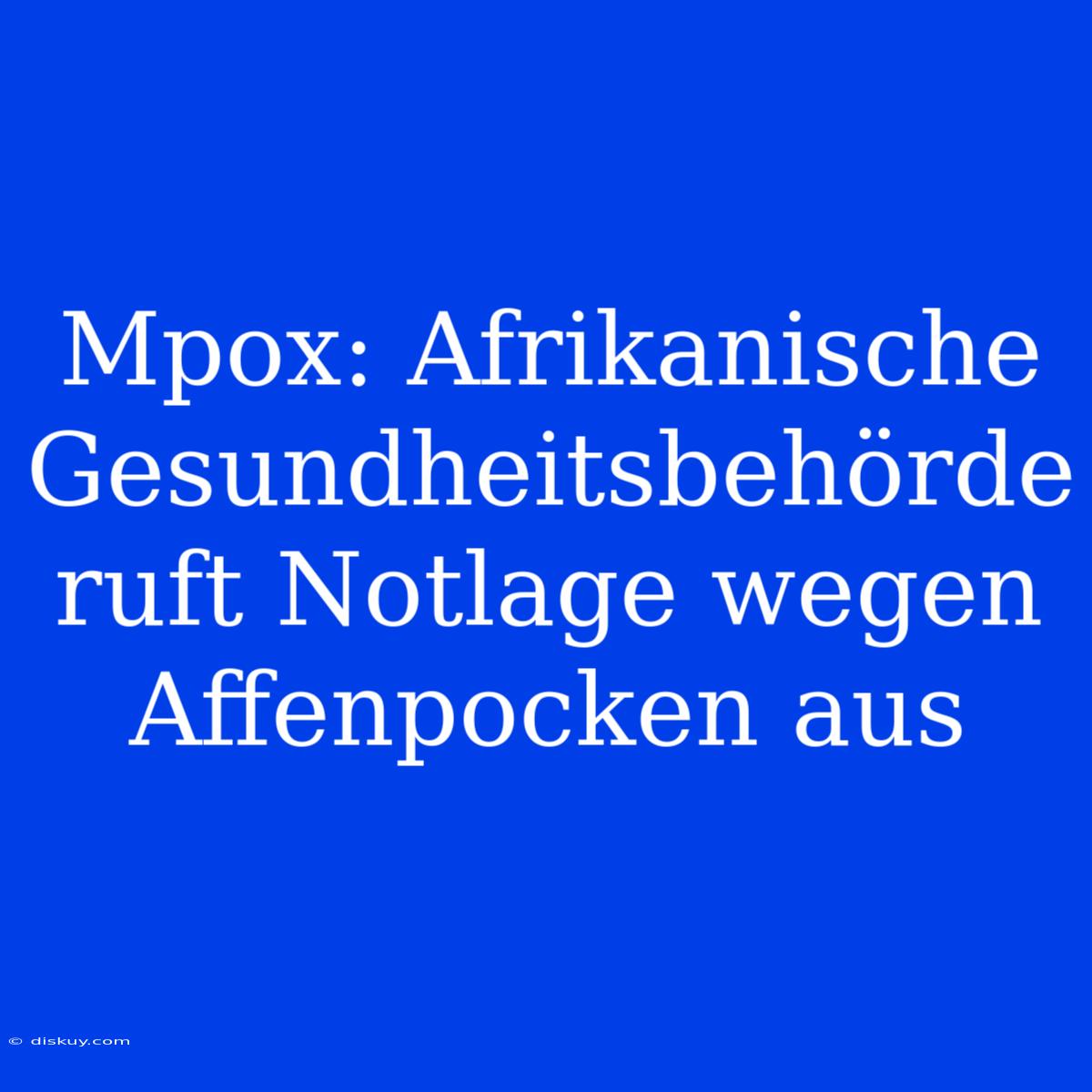 Mpox: Afrikanische Gesundheitsbehörde Ruft Notlage Wegen Affenpocken Aus