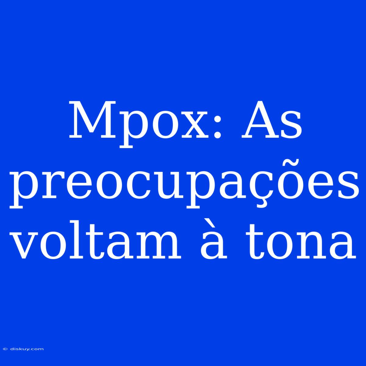 Mpox: As Preocupações Voltam À Tona