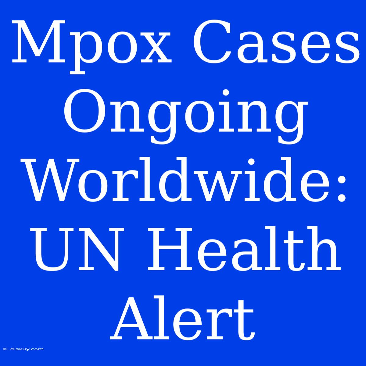 Mpox Cases Ongoing Worldwide: UN Health Alert