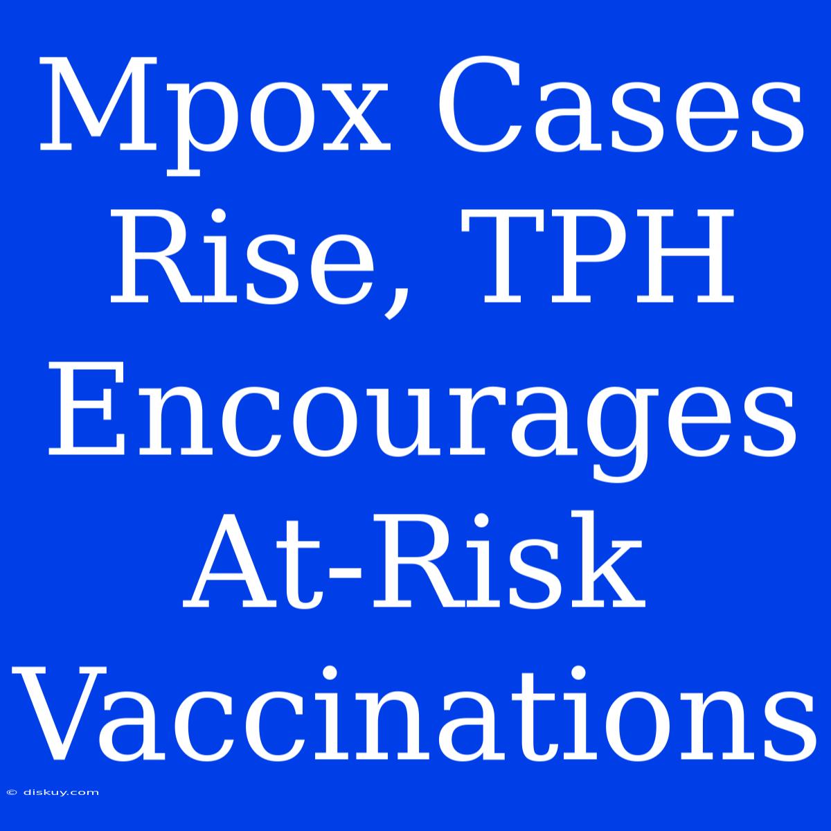 Mpox Cases Rise, TPH Encourages At-Risk Vaccinations