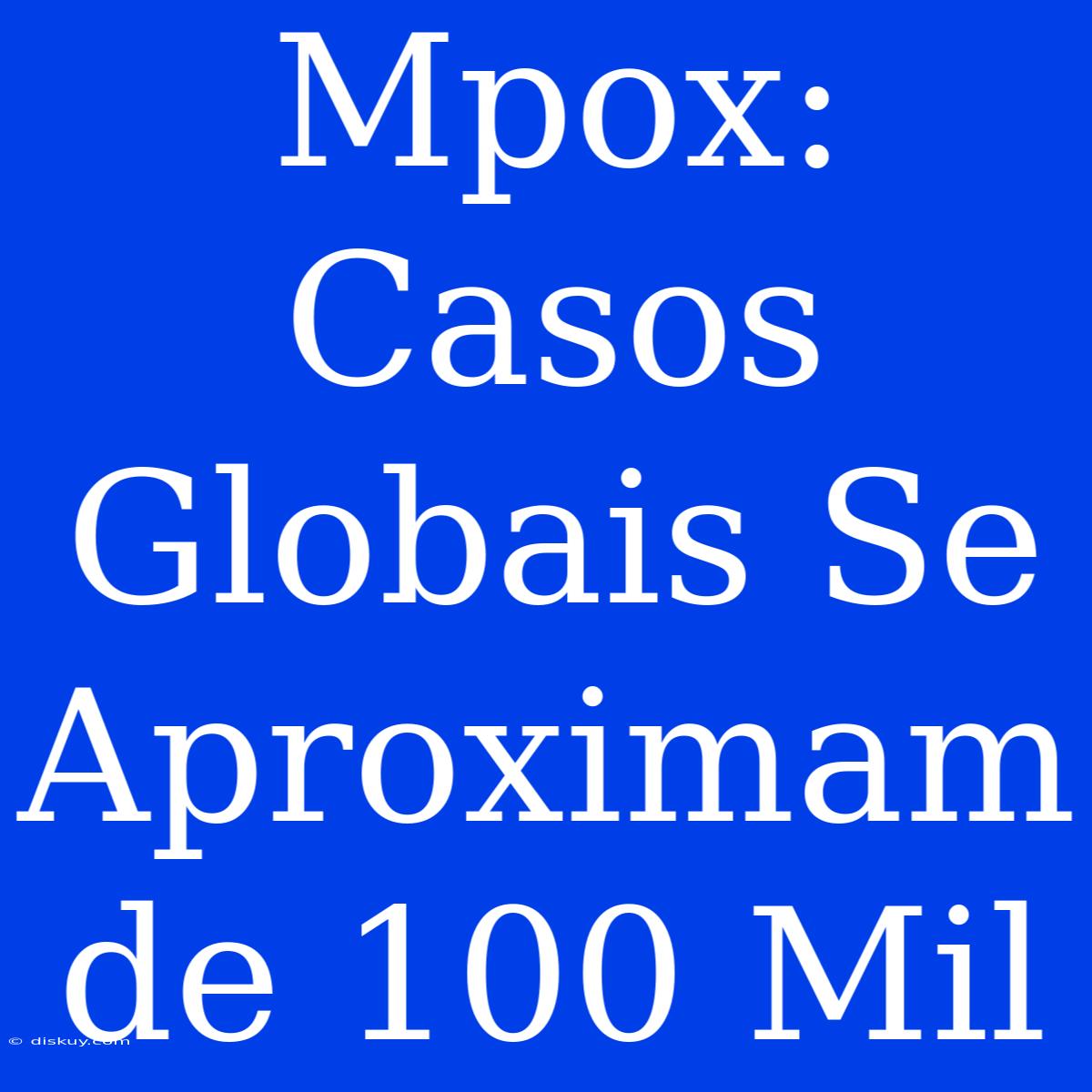 Mpox: Casos Globais Se Aproximam De 100 Mil