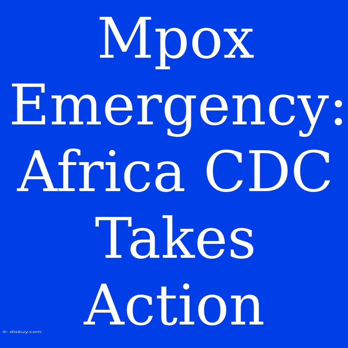 Mpox Emergency: Africa CDC Takes Action