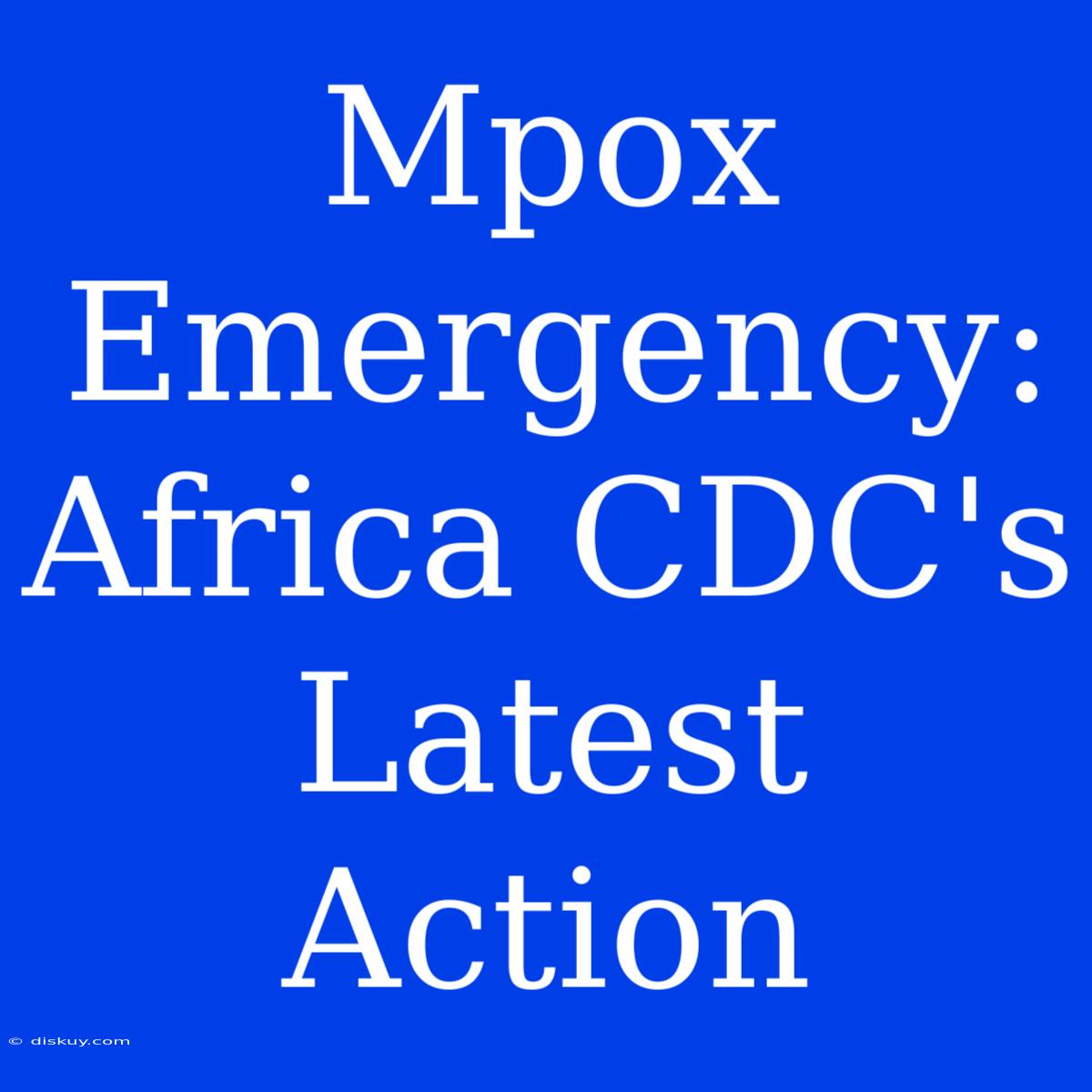 Mpox Emergency: Africa CDC's Latest Action