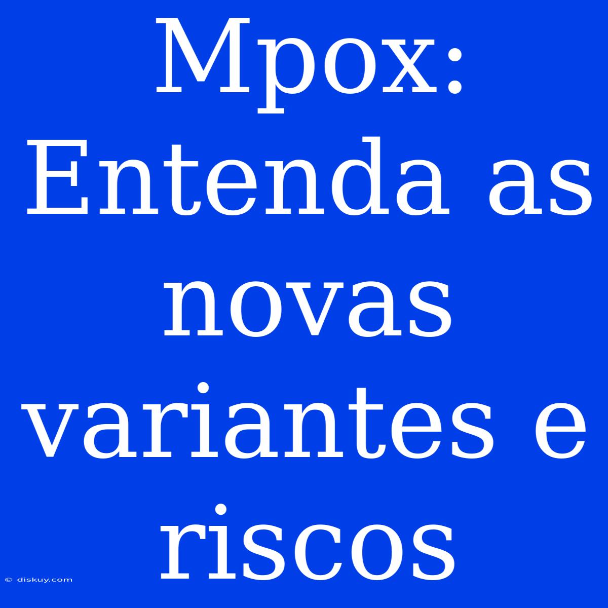 Mpox: Entenda As Novas Variantes E Riscos