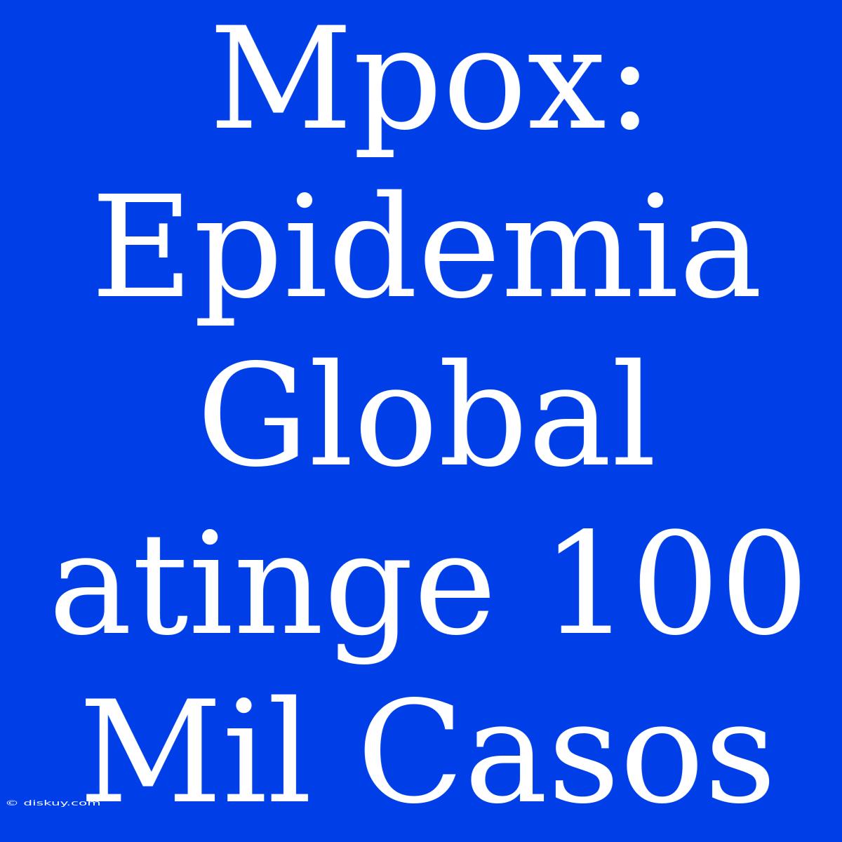 Mpox: Epidemia Global Atinge 100 Mil Casos