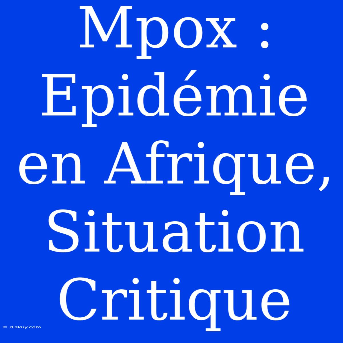 Mpox : Epidémie En Afrique, Situation Critique