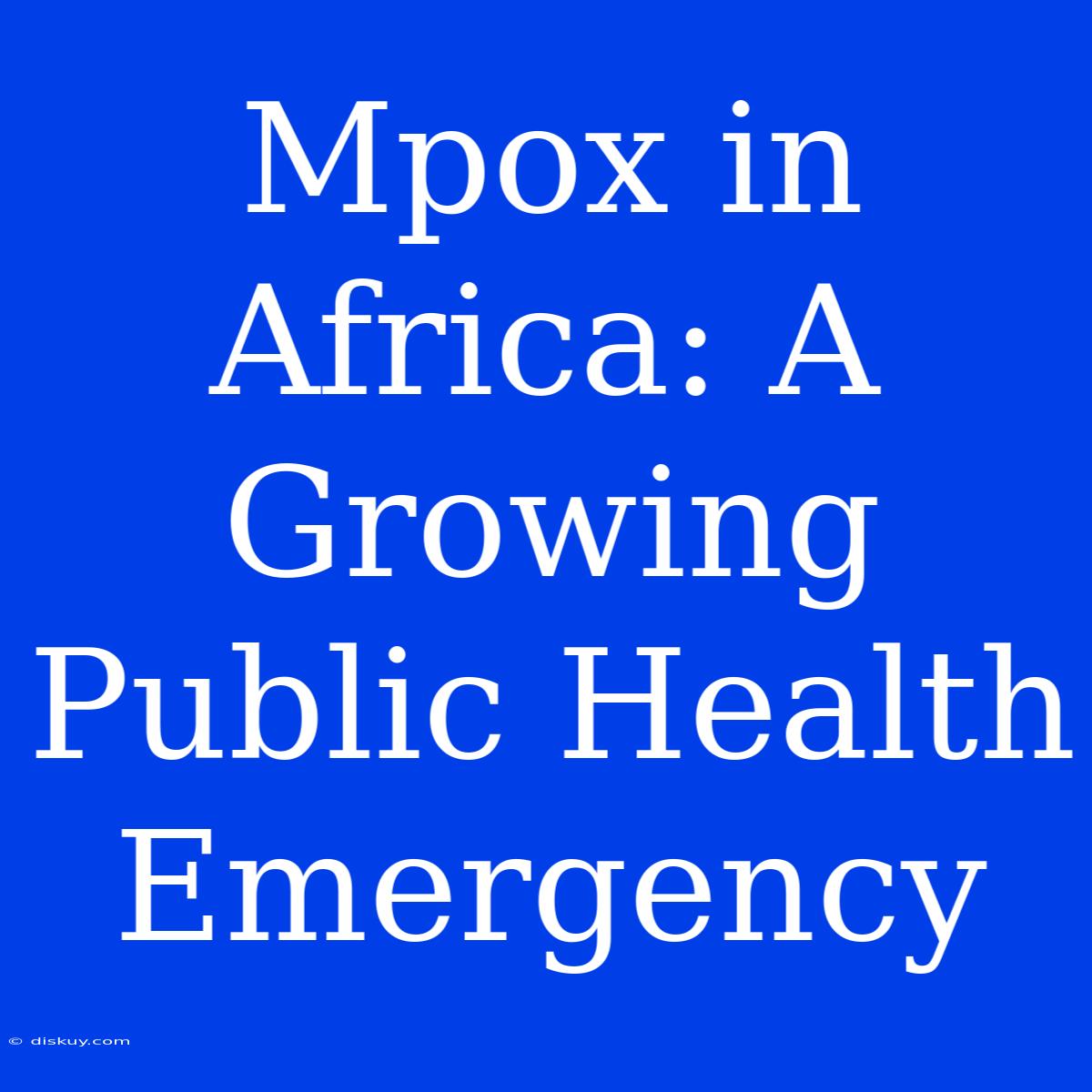 Mpox In Africa: A Growing Public Health Emergency