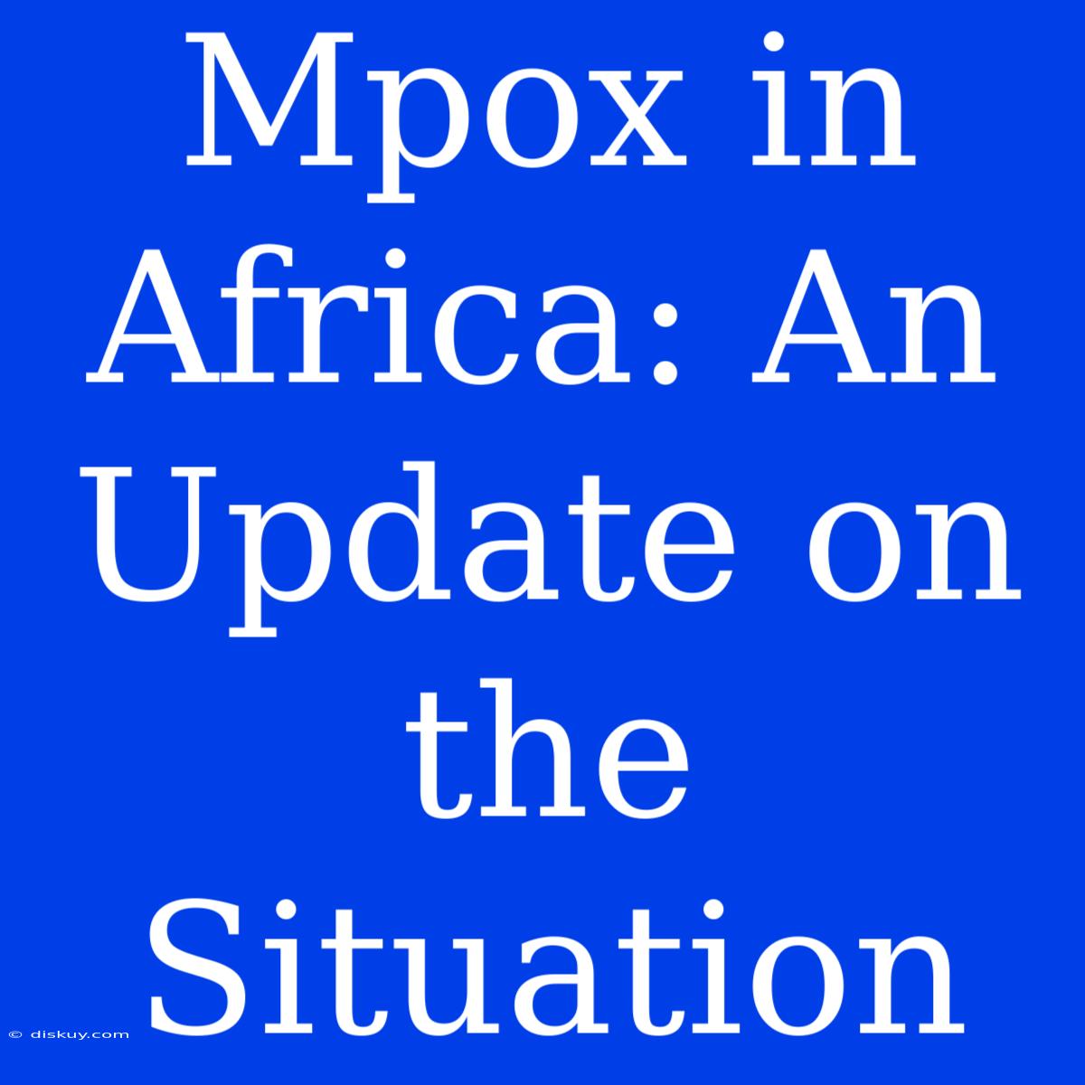 Mpox In Africa: An Update On The Situation