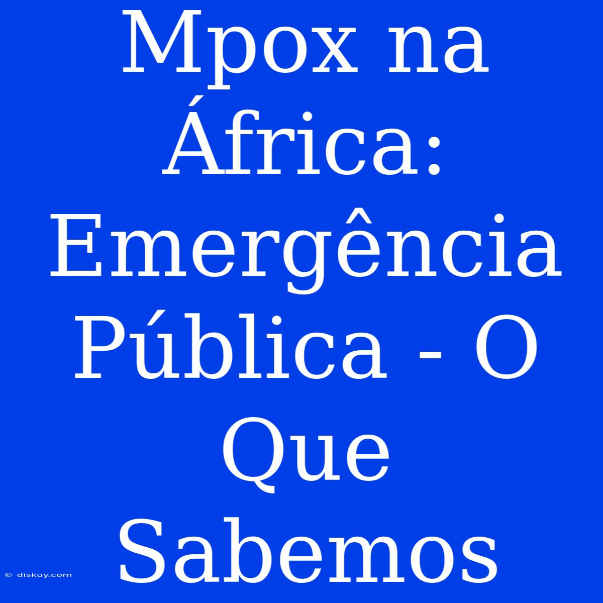 Mpox Na África: Emergência Pública - O Que Sabemos