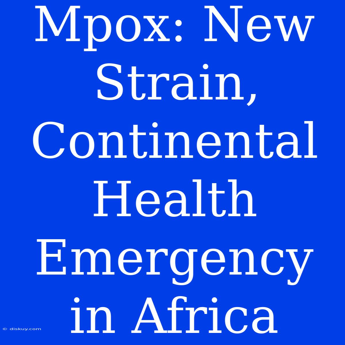 Mpox: New Strain, Continental Health Emergency In Africa