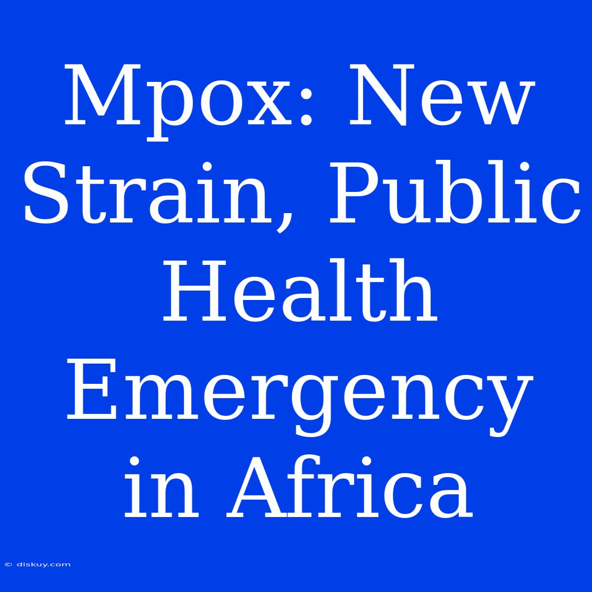 Mpox: New Strain, Public Health Emergency In Africa