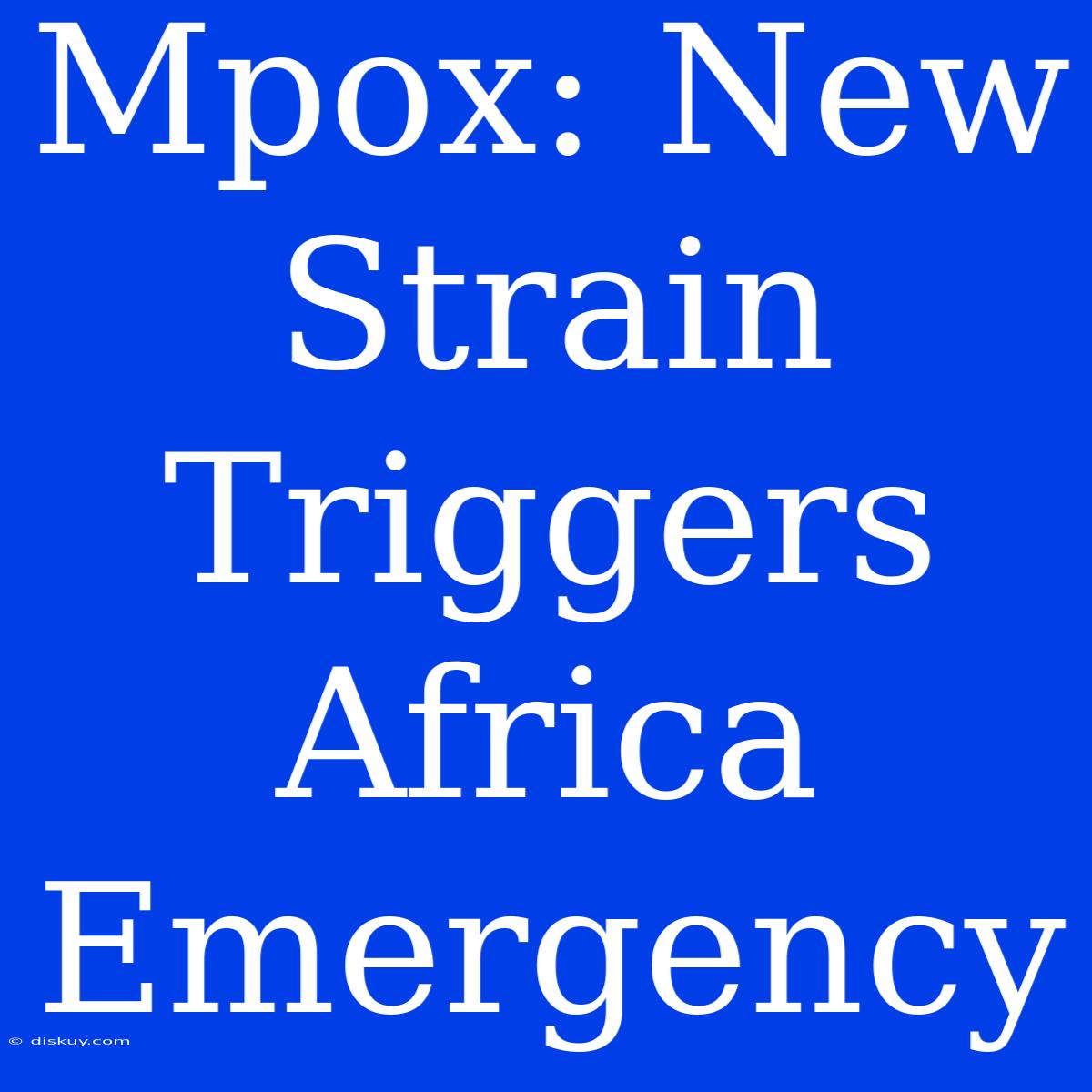 Mpox: New Strain Triggers Africa Emergency