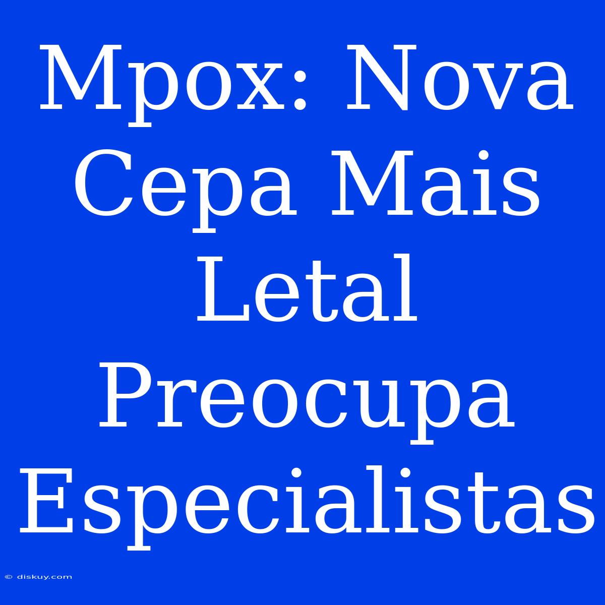 Mpox: Nova Cepa Mais Letal Preocupa Especialistas