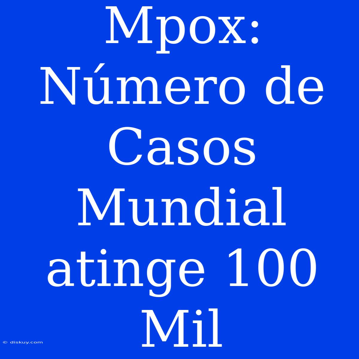 Mpox: Número De Casos Mundial Atinge 100 Mil