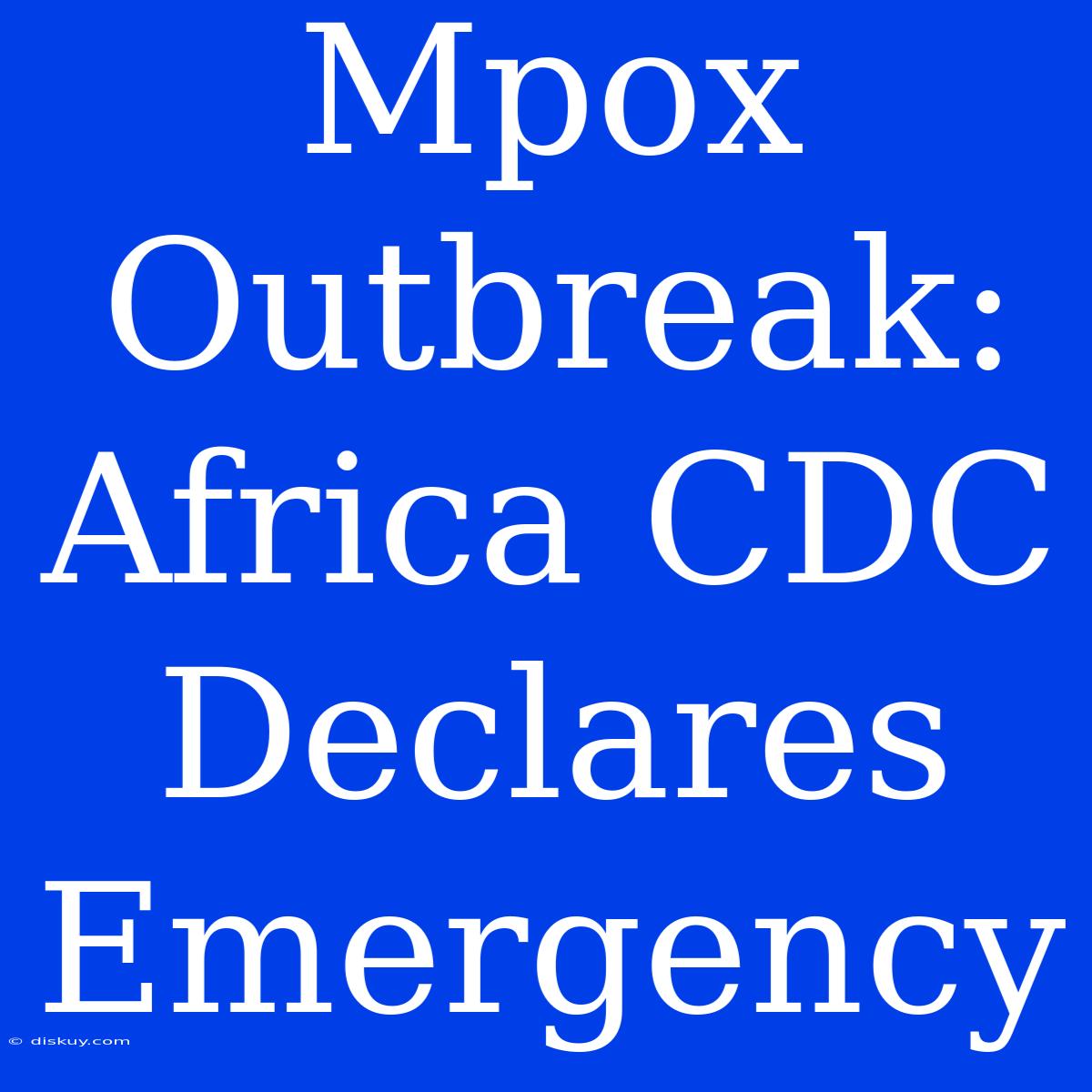 Mpox Outbreak: Africa CDC Declares Emergency