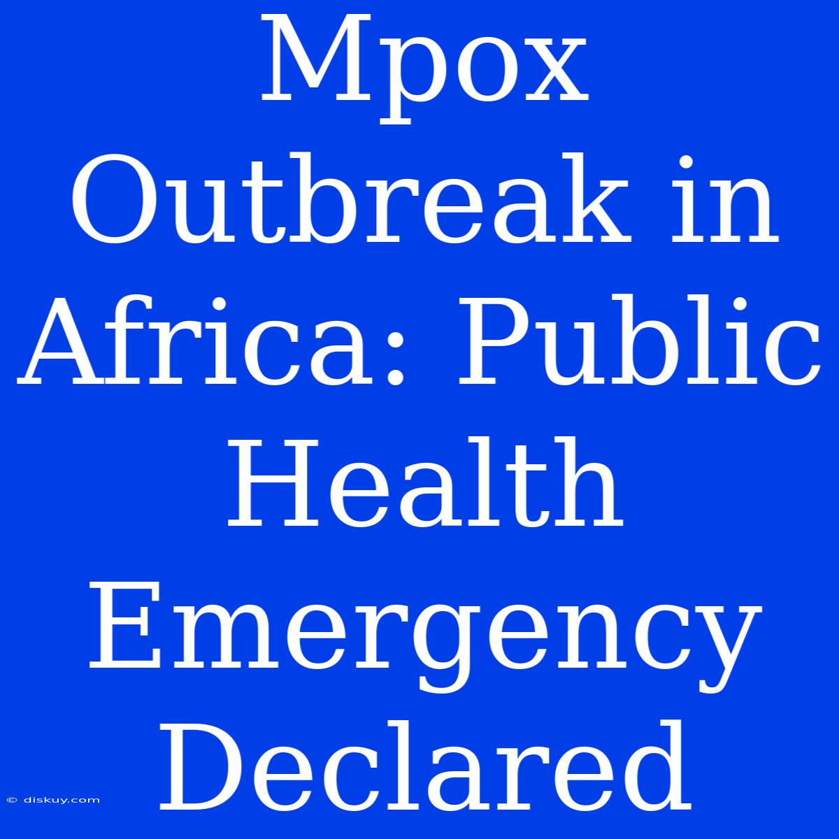 Mpox Outbreak In Africa: Public Health Emergency Declared