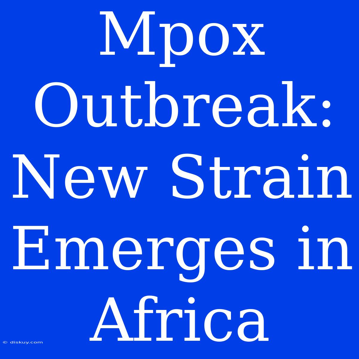 Mpox Outbreak: New Strain Emerges In Africa