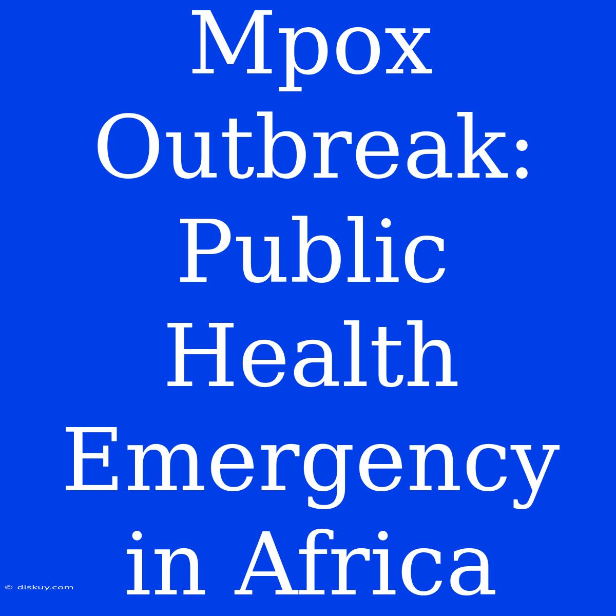 Mpox Outbreak: Public Health Emergency In Africa