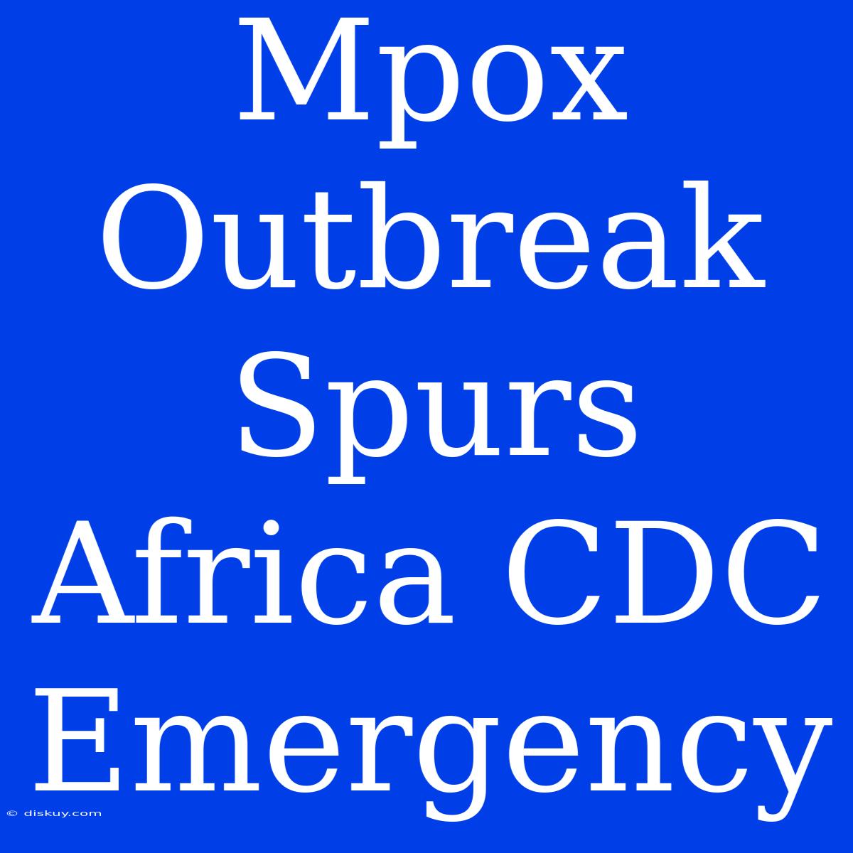 Mpox Outbreak Spurs Africa CDC Emergency