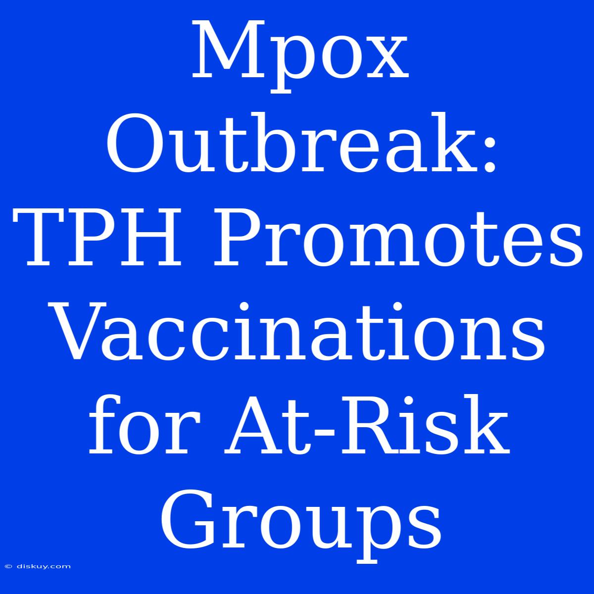 Mpox Outbreak: TPH Promotes Vaccinations For At-Risk Groups