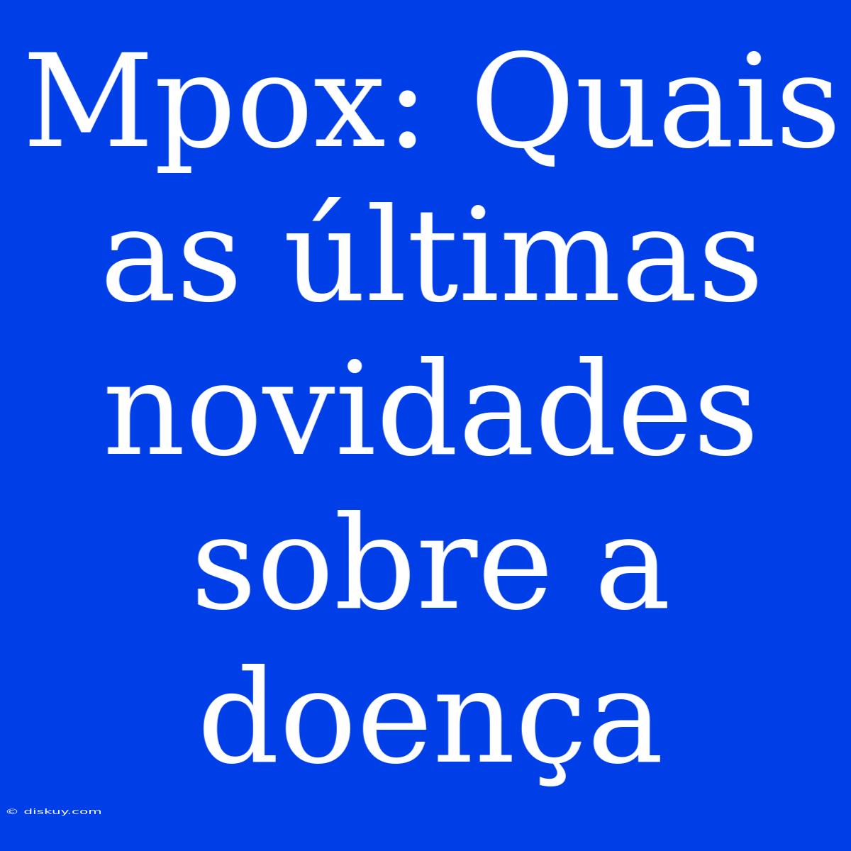 Mpox: Quais As Últimas Novidades Sobre A Doença