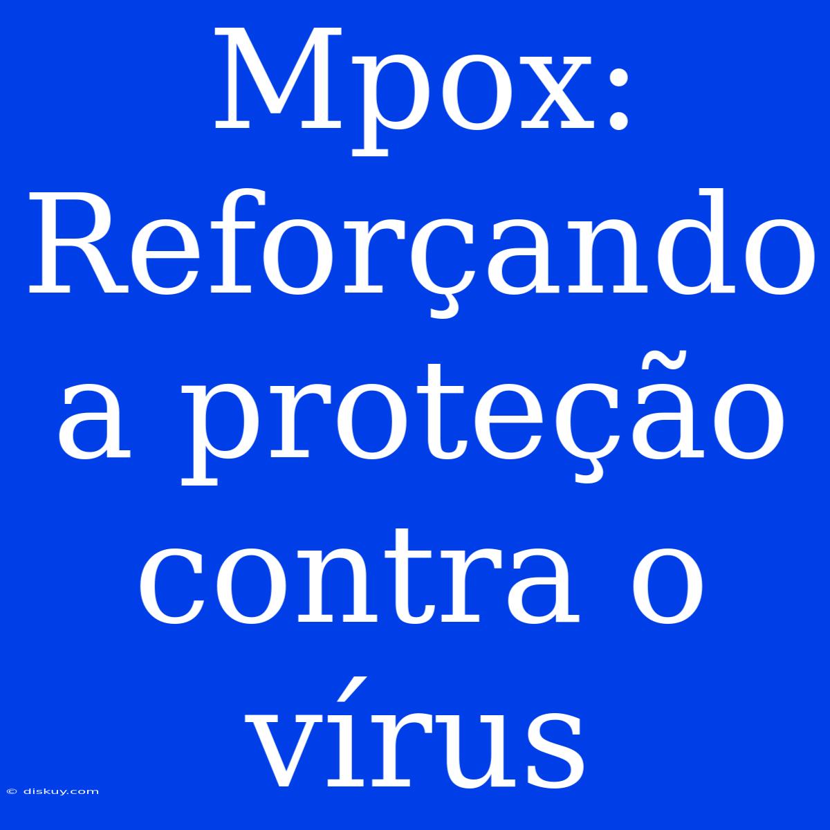 Mpox: Reforçando A Proteção Contra O Vírus