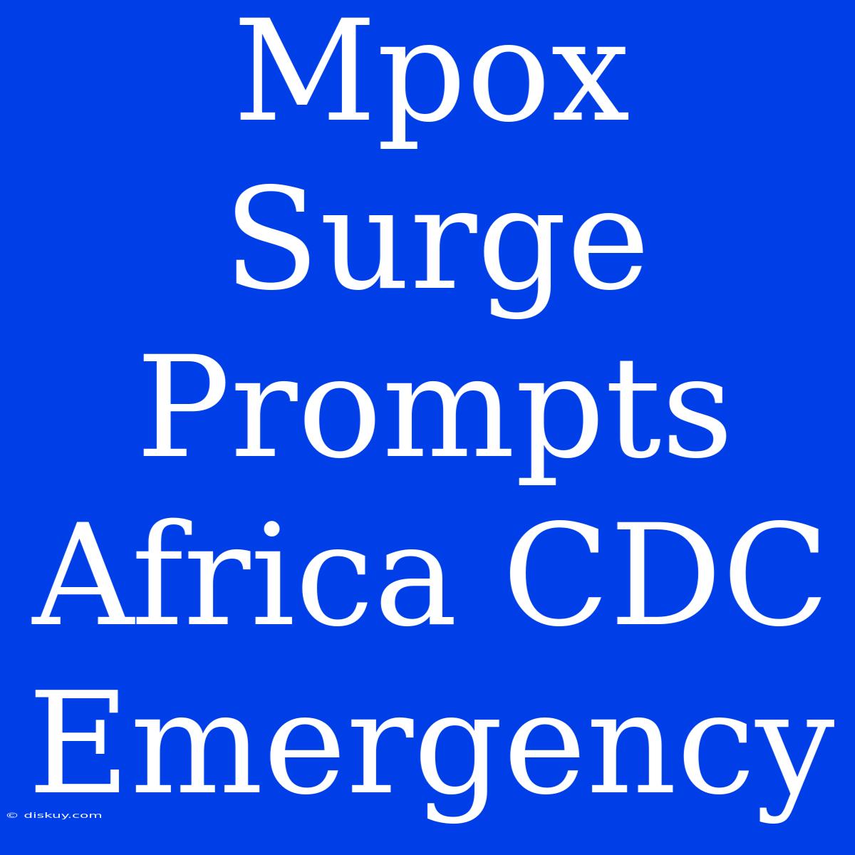 Mpox Surge Prompts Africa CDC Emergency